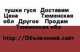  тушки гуся. Доставим › Цена ­ 1 000 - Тюменская обл. Другое » Продам   . Тюменская обл.